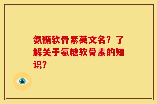 氨糖软骨素英文名？了解关于氨糖软骨素的知识？