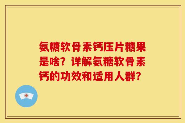 氨糖软骨素钙压片糖果是啥?详解氨糖软骨素钙的功效和适用人群? 氨糖软骨素钙压片糖果是啥?详解氨糖软骨素钙的功效和适用人群?