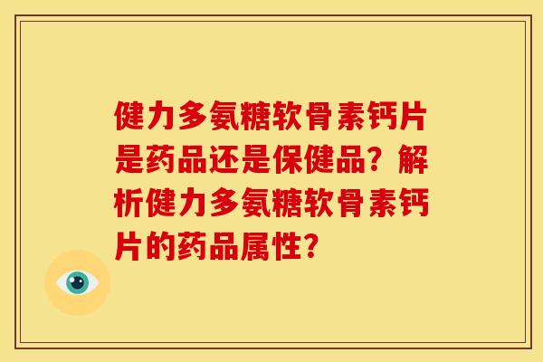 健力多氨糖软骨素钙片是药品还是保健品？解析健力多氨糖软骨素钙片的药品属性？