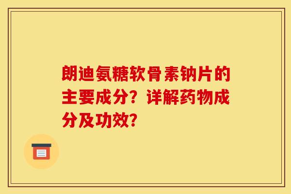 朗迪氨糖软骨素钠片的主要成分?详解成分及功效? 朗迪氨糖软骨素钠片的主要成分?详解成分及功效?