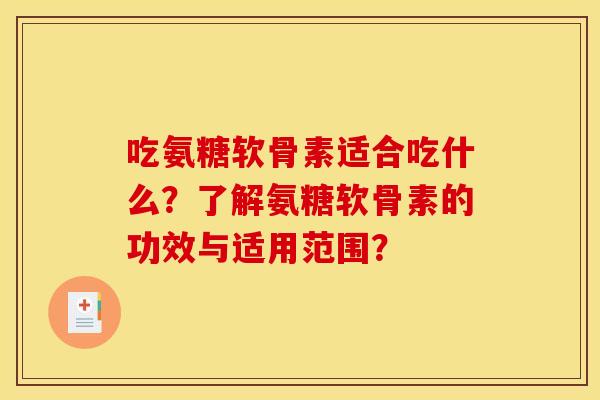 吃氨糖软骨素适合吃什么？了解氨糖软骨素的功效与适用范围？