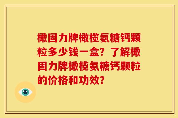 橄固力牌橄榄氨糖钙颗粒多少钱一盒?了解橄固力牌橄榄氨糖钙颗粒的价格和功效? 橄固力牌橄榄氨糖钙颗粒多少钱一盒?了解橄固力牌橄榄氨糖钙颗粒的价格和功效?
