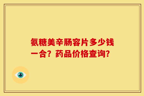 氨糖美辛肠容片多少钱一合?药品价格查询? 氨糖美辛肠容片多少钱一合?药品价格查询?