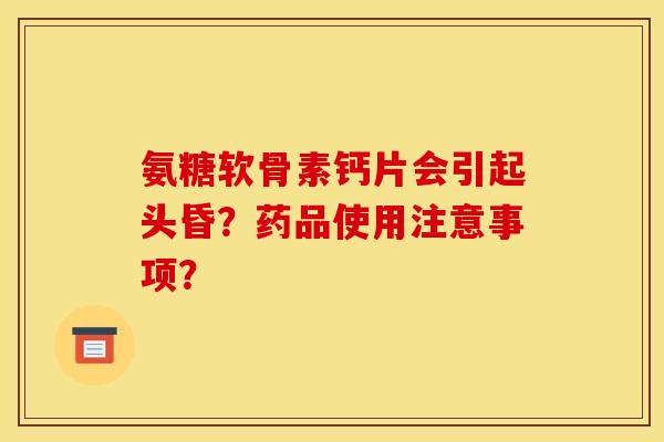 氨糖软骨素钙片会引起头昏?药品使用注意事项? 氨糖软骨素钙片会引起头昏?药品使用注意事项?