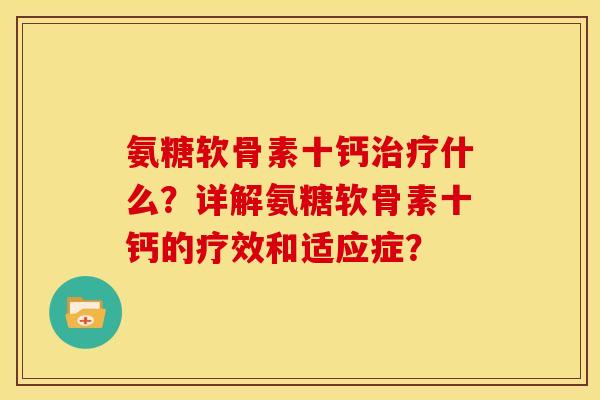 氨糖软骨素十钙什么?详解氨糖软骨素十钙的疗效和适应症? 氨糖软骨素十钙什么?详解氨糖软骨素十钙的疗效和适应症?