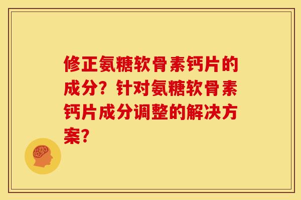 修正氨糖软骨素钙片的成分?针对氨糖软骨素钙片成分调整的解决方案? 修正氨糖软骨素钙片的成分?针对氨糖软骨素钙片成分调整的解决方案?