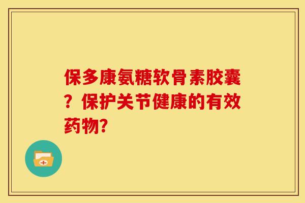 保多康氨糖软骨素胶囊？保护关节健康的有效？