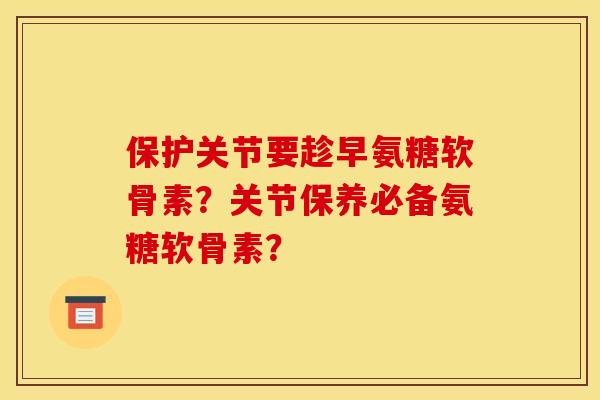 保护关节要趁早氨糖软骨素?关节保养必备氨糖软骨素? 保护关节要趁早氨糖软骨素?关节保养必备氨糖软骨素?