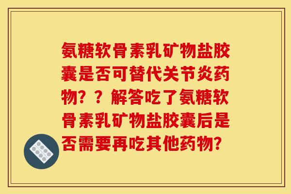 氨糖软骨素乳矿物盐胶囊是否可替代??解答吃了氨糖软骨素乳矿物盐胶囊后是否需要再吃其他? 氨糖软骨素乳矿物盐胶囊是否可替代??解答吃了氨糖软骨素乳矿物盐胶囊后是否需要再吃其他?