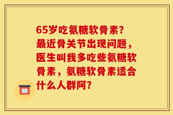 65岁吃氨糖软骨素?近骨关节出现问题,医生叫我多吃些氨糖软骨素,氨糖软骨素适合什么人群阿? 65岁吃氨糖软骨素?近骨关节出现问题,医生叫我多吃些氨糖软骨素,氨糖软骨素适合什么人群阿?