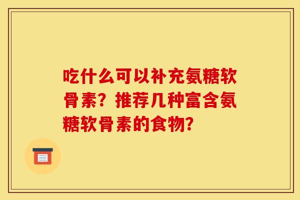 吃什么可以补充氨糖软骨素?推荐几种富含氨糖软骨素的食物? 吃什么可以补充氨糖软骨素?推荐几种富含氨糖软骨素的食物?