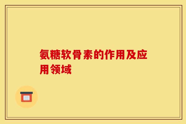 氨糖软骨素的作用及应用领域 氨糖软骨素的作用及应用领域