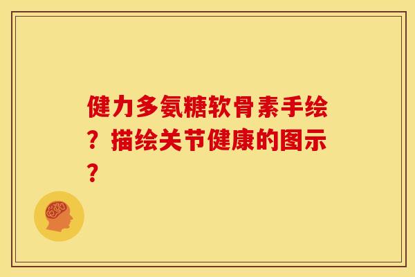 健力多氨糖软骨素手绘?描绘关节健康的图示? 健力多氨糖软骨素手绘?描绘关节健康的图示?