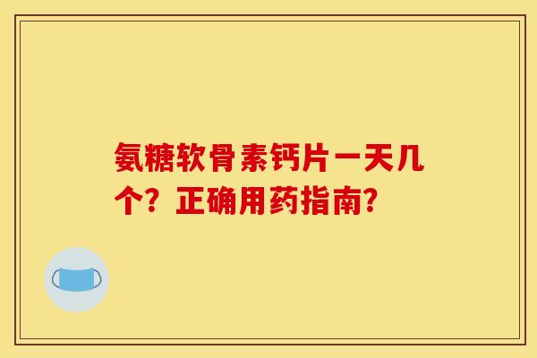 氨糖软骨素钙片一天几个?正确用药指南? 氨糖软骨素钙片一天几个?正确用药指南?