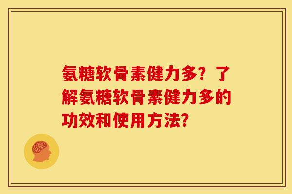 氨糖软骨素健力多？了解氨糖软骨素健力多的功效和使用方法？