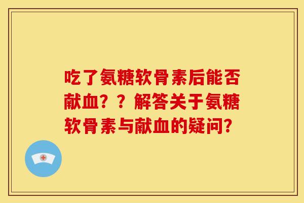吃了氨糖软骨素后能否献？？解答关于氨糖软骨素与献的疑问？