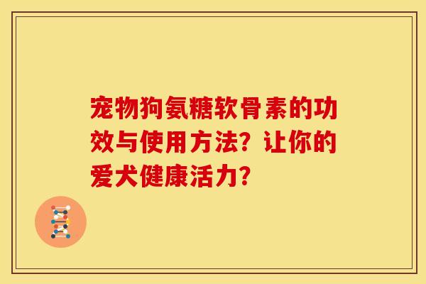 宠物狗氨糖软骨素的功效与使用方法?让你的爱犬健康活力? 宠物狗氨糖软骨素的功效与使用方法?让你的爱犬健康活力?