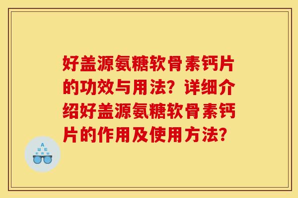 好盖源氨糖软骨素钙片的功效与用法?详细介绍好盖源氨糖软骨素钙片的作用及使用方法? 好盖源氨糖软骨素钙片的功效与用法?详细介绍好盖源氨糖软骨素钙片的作用及使用方法?