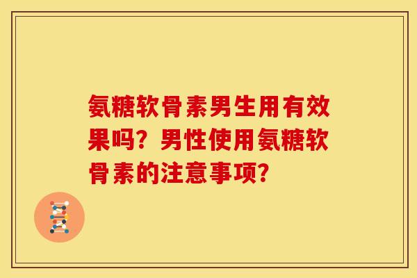 氨糖软骨素男生用有效果吗?男性使用氨糖软骨素的注意事项? 氨糖软骨素男生用有效果吗?男性使用氨糖软骨素的注意事项?