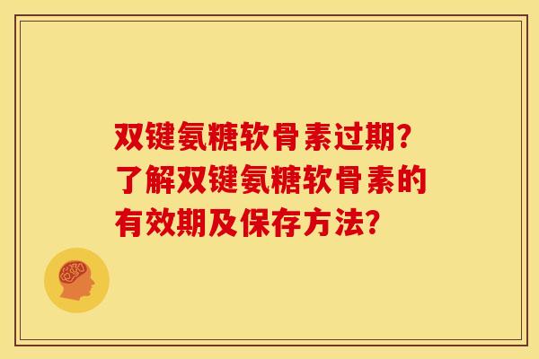 双键氨糖软骨素过期?了解双键氨糖软骨素的有效期及保存方法? 双键氨糖软骨素过期?了解双键氨糖软骨素的有效期及保存方法?