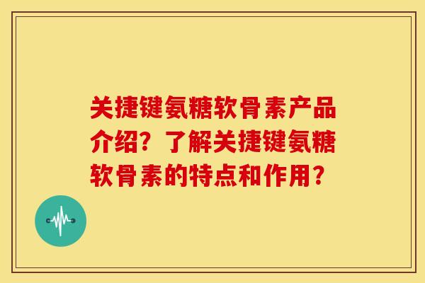 关捷键氨糖软骨素产品介绍？了解关捷键氨糖软骨素的特点和作用？