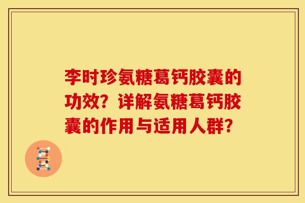 李时珍氨糖葛钙胶囊的功效?详解氨糖葛钙胶囊的作用与适用人群? 李时珍氨糖葛钙胶囊的功效?详解氨糖葛钙胶囊的作用与适用人群?