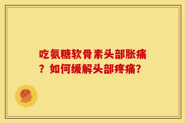 吃氨糖软骨素头部胀痛?如何缓解头部? 吃氨糖软骨素头部胀痛?如何缓解头部?