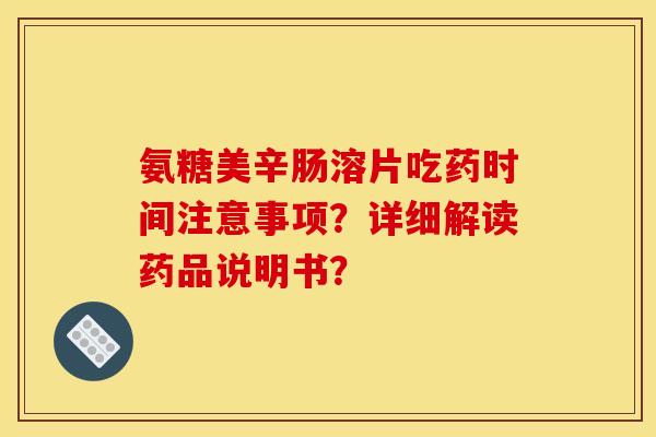 氨糖美辛肠溶片吃药时间注意事项?详细解读药品说明书? 氨糖美辛肠溶片吃药时间注意事项?详细解读药品说明书?
