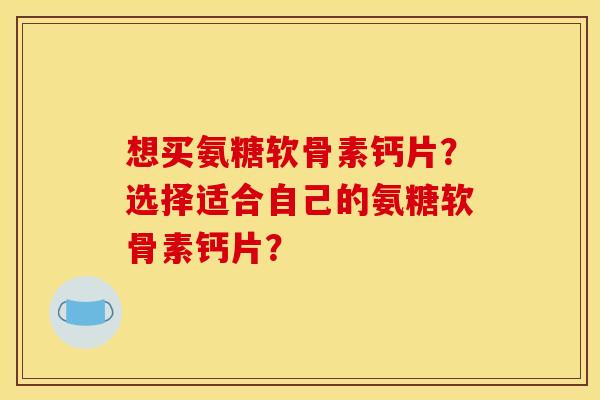 想买氨糖软骨素钙片?选择适合自己的氨糖软骨素钙片? 想买氨糖软骨素钙片?选择适合自己的氨糖软骨素钙片?