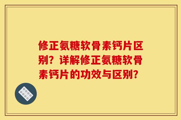 修正氨糖软骨素钙片区别?详解修正氨糖软骨素钙片的功效与区别? 修正氨糖软骨素钙片区别?详解修正氨糖软骨素钙片的功效与区别?