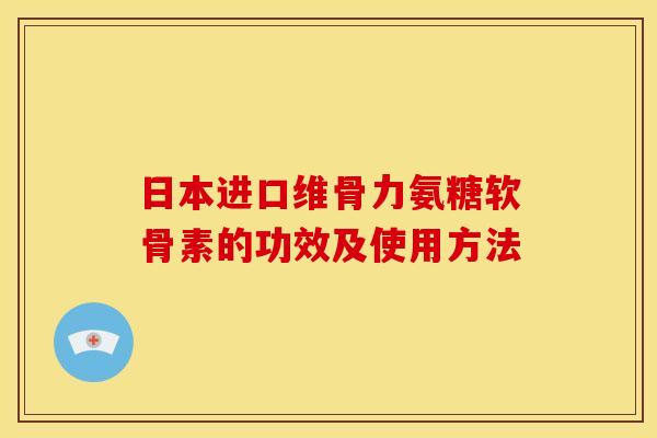 日本进口维骨力氨糖软骨素的功效及使用方法 日本进口维骨力氨糖软骨素的功效及使用方法