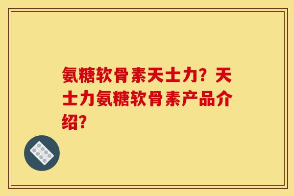 氨糖软骨素天士力?天士力氨糖软骨素产品介绍? 氨糖软骨素天士力?天士力氨糖软骨素产品介绍?