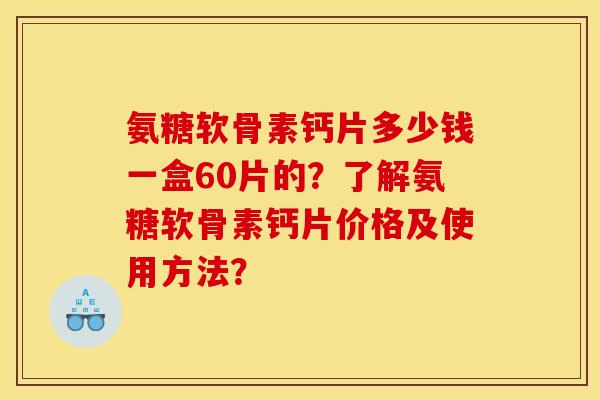氨糖软骨素钙片多少钱一盒60片的?了解氨糖软骨素钙片价格及使用方法? 氨糖软骨素钙片多少钱一盒60片的?了解氨糖软骨素钙片价格及使用方法?