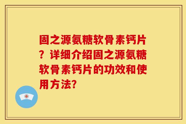 固之源氨糖软骨素钙片？详细介绍固之源氨糖软骨素钙片的功效和使用方法？