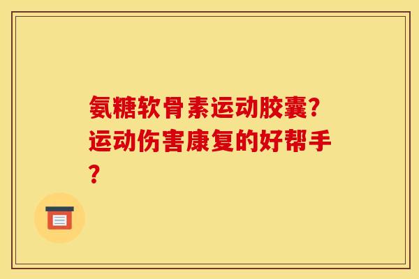 氨糖软骨素运动胶囊?运动伤害康复的好帮手? 氨糖软骨素运动胶囊?运动伤害康复的好帮手?