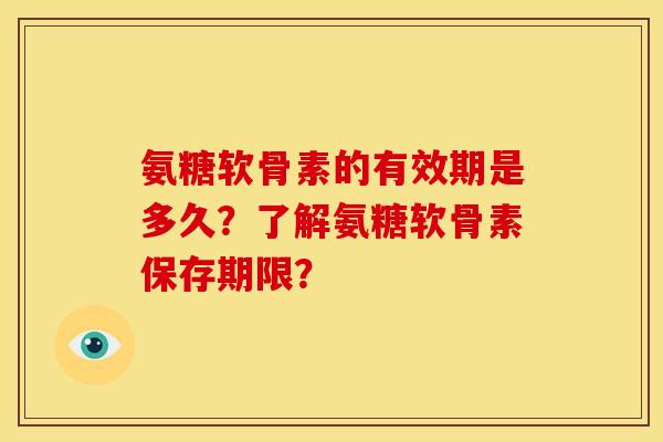 氨糖软骨素的有效期是多久？了解氨糖软骨素保存期限？