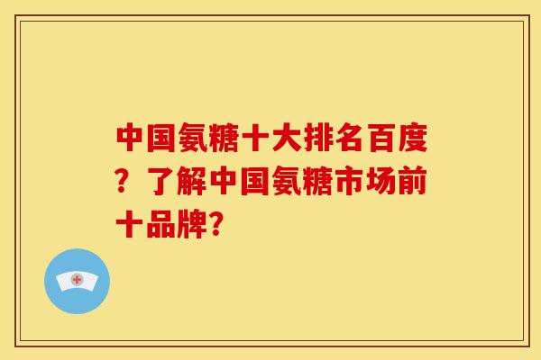 中国氨糖十大排名百度?了解中国氨糖市场前十品牌? 中国氨糖十大排名百度?了解中国氨糖市场前十品牌?