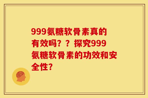 999氨糖软骨素真的有效吗??探究999氨糖软骨素的功效和安全性? 999氨糖软骨素真的有效吗??探究999氨糖软骨素的功效和安全性?