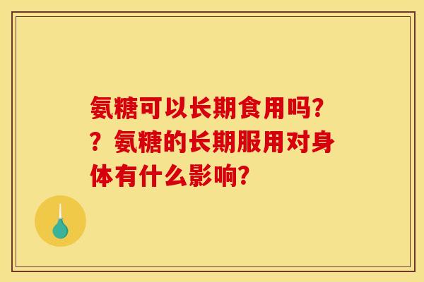 氨糖可以长期食用吗？？氨糖的长期服用对身体有什么影响？