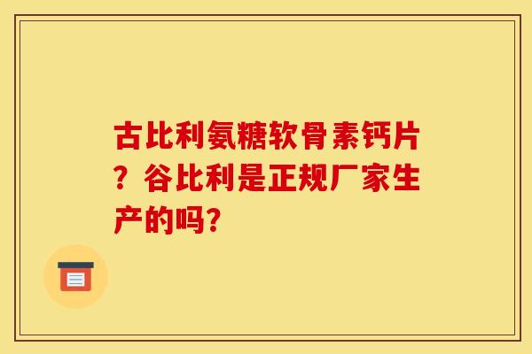 古比利氨糖软骨素钙片？谷比利是正规厂家生产的吗？