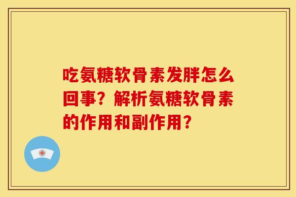 吃氨糖软骨素发胖怎么回事？解析氨糖软骨素的作用和副作用？
