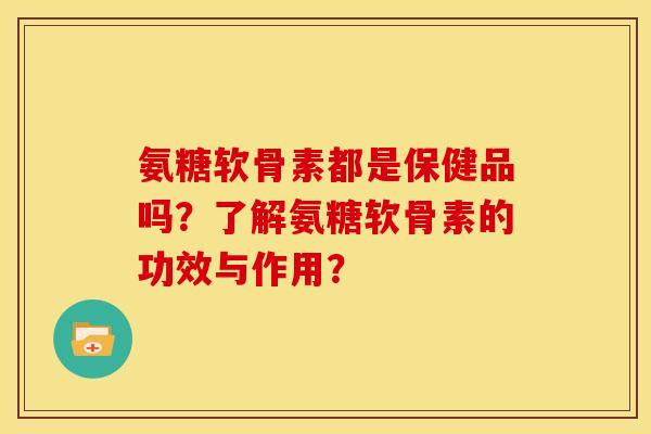氨糖软骨素都是保健品吗?了解氨糖软骨素的功效与作用? 氨糖软骨素都是保健品吗?了解氨糖软骨素的功效与作用?