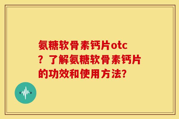 氨糖软骨素钙片otc?了解氨糖软骨素钙片的功效和使用方法? 氨糖软骨素钙片otc?了解氨糖软骨素钙片的功效和使用方法?
