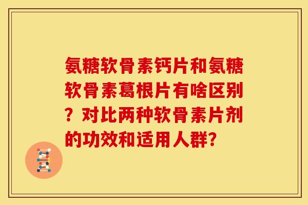 氨糖软骨素钙片和氨糖软骨素葛根片有啥区别?对比两种软骨素片剂的功效和适用人群? 氨糖软骨素钙片和氨糖软骨素葛根片有啥区别?对比两种软骨素片剂的功效和适用人群?