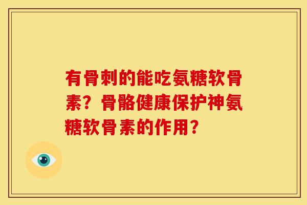 有的能吃氨糖软骨素?骨骼健康保护神氨糖软骨素的作用? 有的能吃氨糖软骨素?骨骼健康保护神氨糖软骨素的作用?