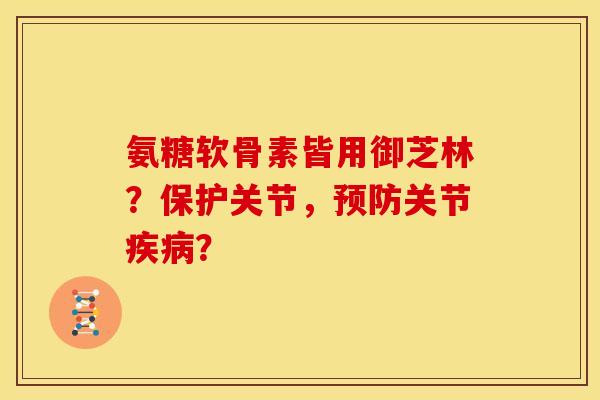 氨糖软骨素皆用御芝林？保护关节，关节？