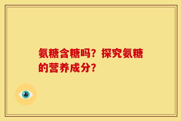 氨糖含糖吗?探究氨糖的营养成分? 氨糖含糖吗?探究氨糖的营养成分?