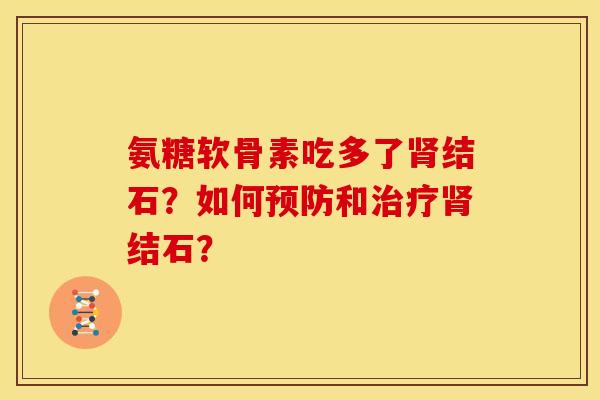 氨糖软骨素吃多了结石?如何和结石? 氨糖软骨素吃多了结石?如何和结石?