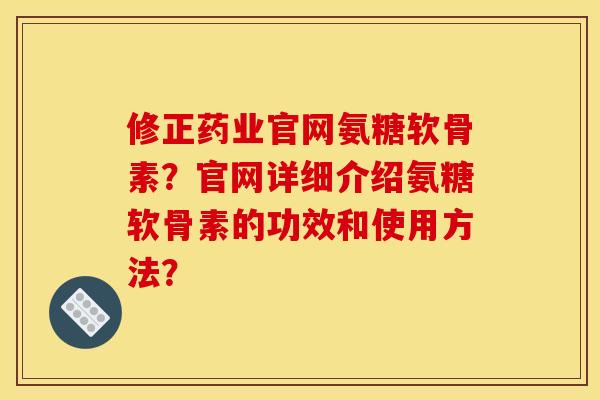 修正药业官网氨糖软骨素?官网详细介绍氨糖软骨素的功效和使用方法? 修正药业官网氨糖软骨素?官网详细介绍氨糖软骨素的功效和使用方法?