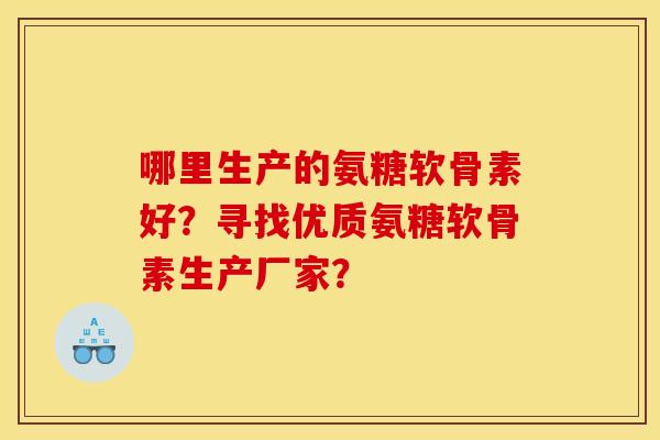 哪里生产的氨糖软骨素好？寻找优质氨糖软骨素生产厂家？